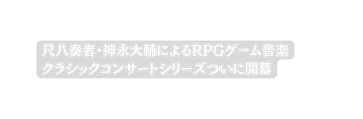 尺八奏者 神永大輔によるRPGゲーム音楽 クラシックコンサートシリーズついに開幕